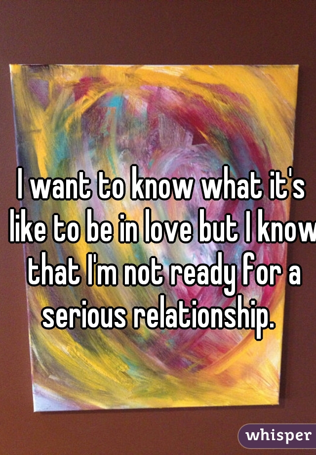 I want to know what it's like to be in love but I know that I'm not ready for a serious relationship.  