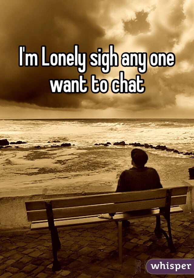 I'm Lonely sigh any one want to chat 