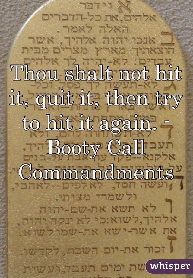 Thou shalt not hit it, quit it, then try to hit it again. - Booty Call Commandments