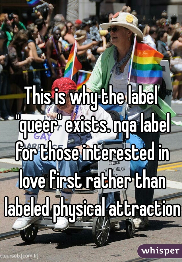 This is why the label "queer" exists. nqa label for those interested in love first rather than labeled physical attractions
