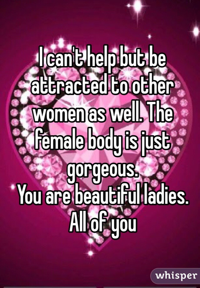 I can't help but be attracted to other women as well. The female body is just gorgeous. 
You are beautiful ladies.
All of you 