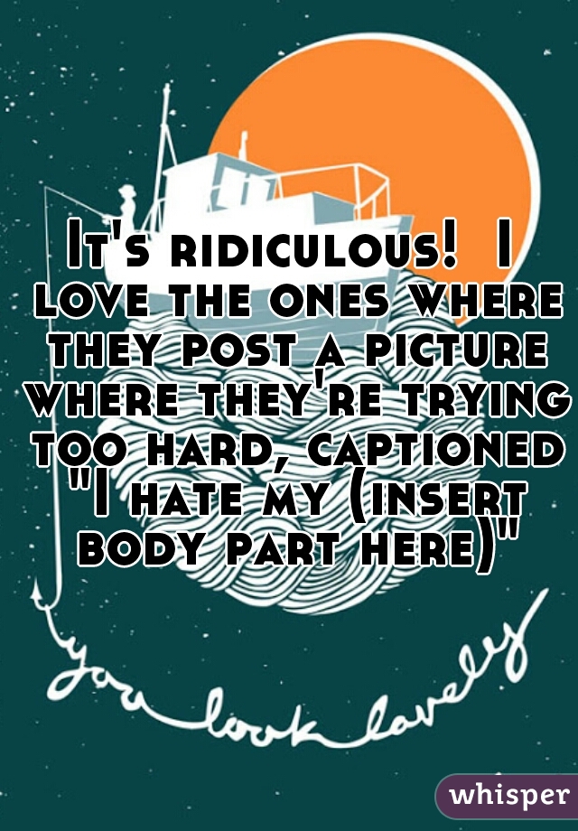 It's ridiculous!  I love the ones where they post a picture where they're trying too hard, captioned "I hate my (insert body part here)"