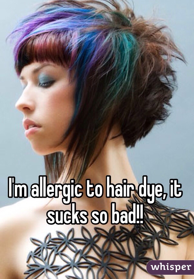 I'm allergic to hair dye, it sucks so bad!!