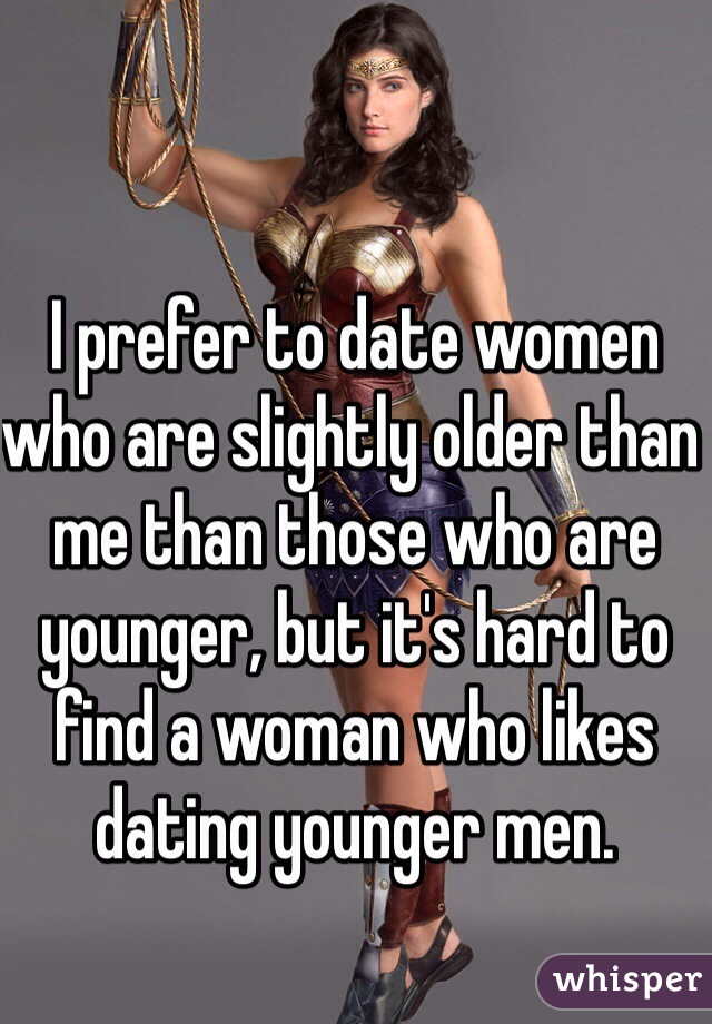 I prefer to date women who are slightly older than me than those who are younger, but it's hard to find a woman who likes dating younger men.