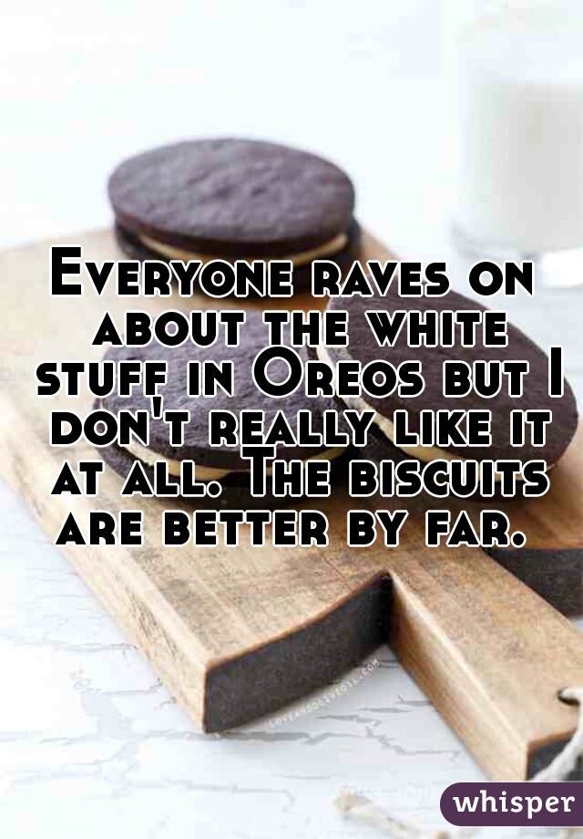 Everyone raves on about the white stuff in Oreos but I don't really like it at all. The biscuits are better by far. 