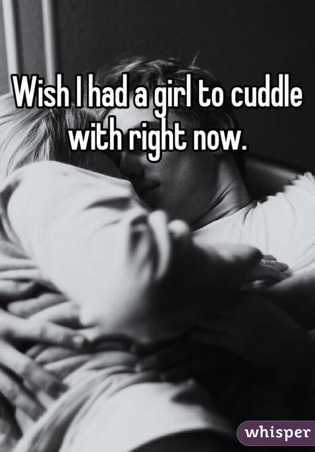 Wish I had a girl to cuddle with right now.