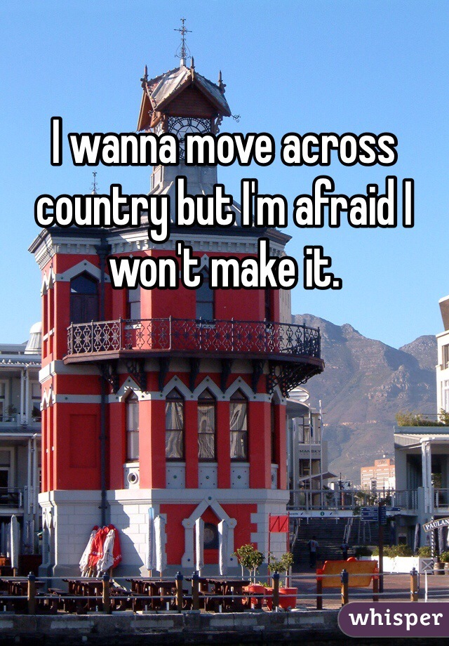I wanna move across country but I'm afraid I won't make it. 
