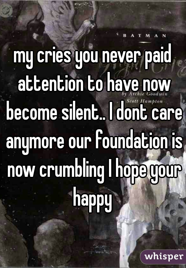 my cries you never paid attention to have now become silent.. I dont care anymore our foundation is now crumbling I hope your happy 