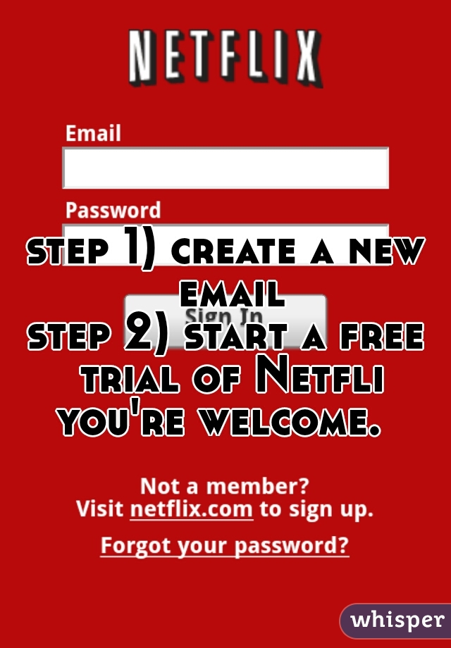 step 1) create a new email
step 2) start a free trial of Netflix

you're welcome. 