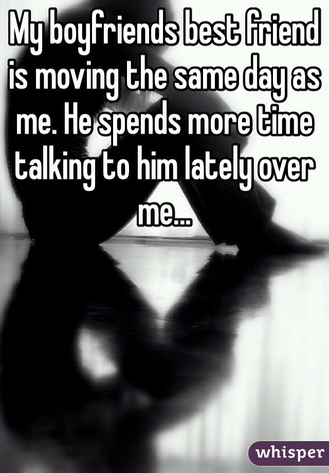 My boyfriends best friend is moving the same day as me. He spends more time talking to him lately over me... 