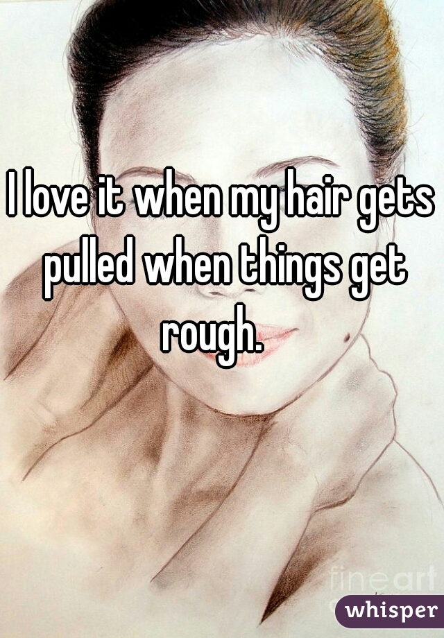 I love it when my hair gets pulled when things get rough.   