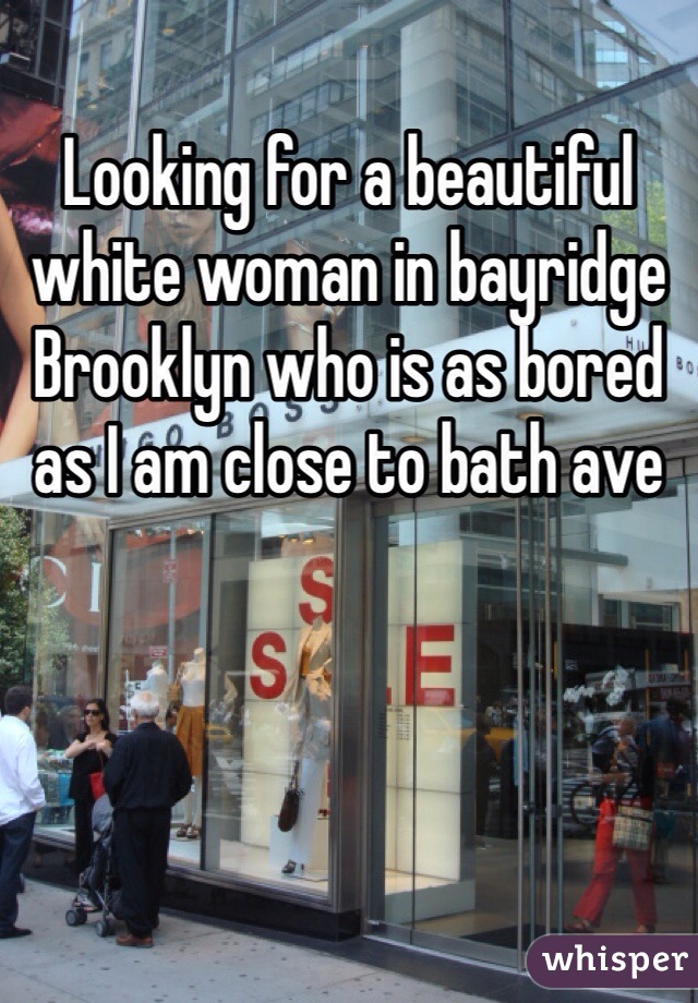 Looking for a beautiful white woman in bayridge Brooklyn who is as bored as I am close to bath ave