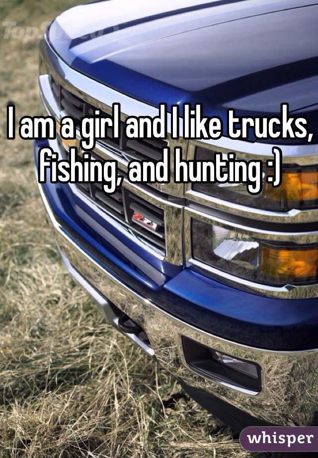 I am a girl and I like trucks, fishing, and hunting :)