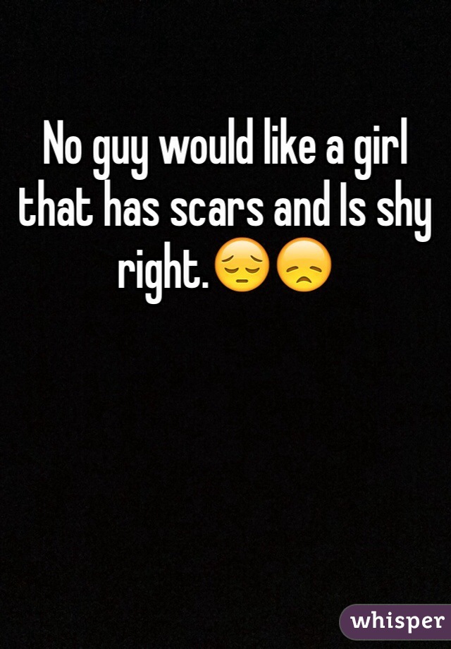 No guy would like a girl that has scars and Is shy right.😔😞