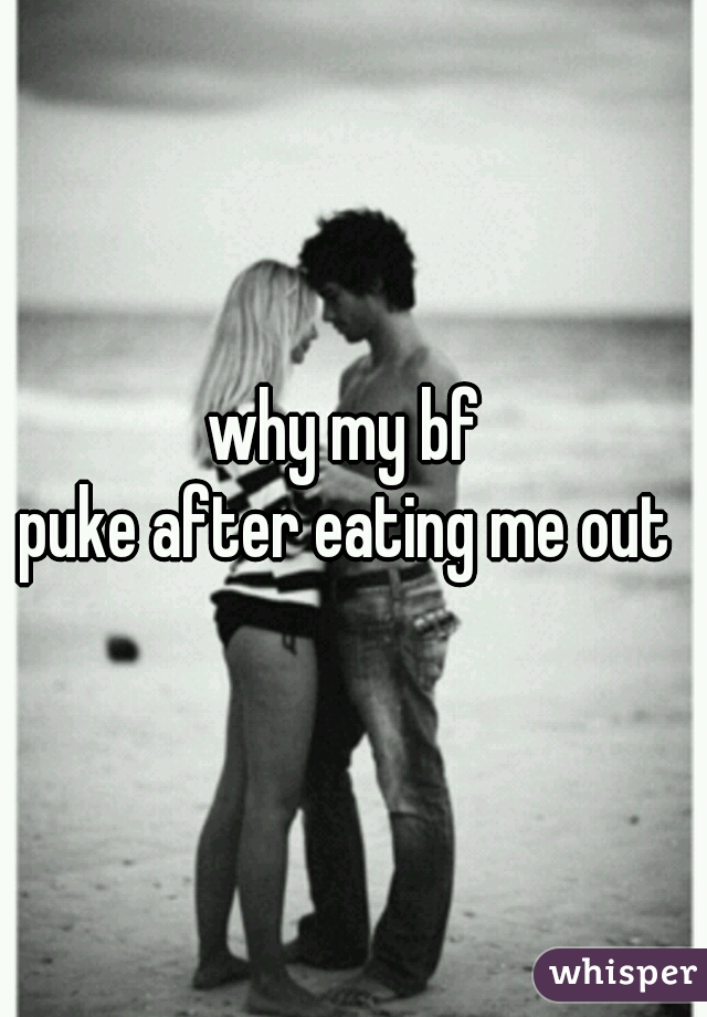 why my bf 
puke after eating me out 