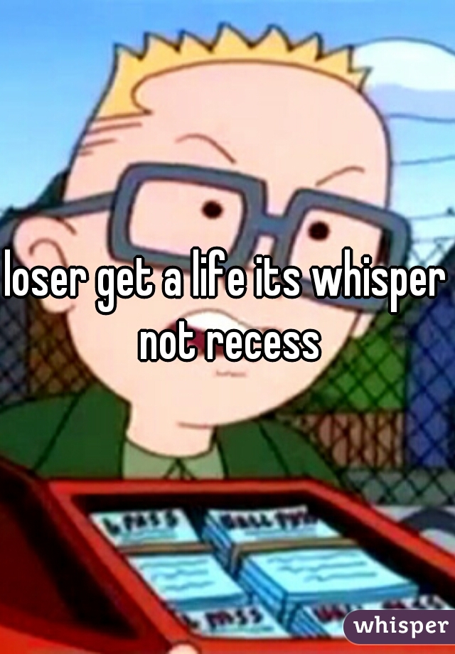 loser get a life its whisper not recess