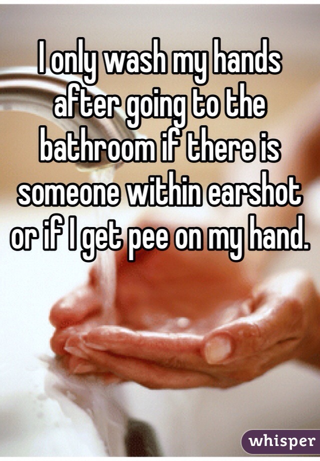 I only wash my hands after going to the bathroom if there is someone within earshot or if I get pee on my hand. 