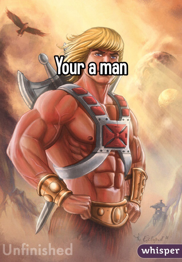 Your a man
