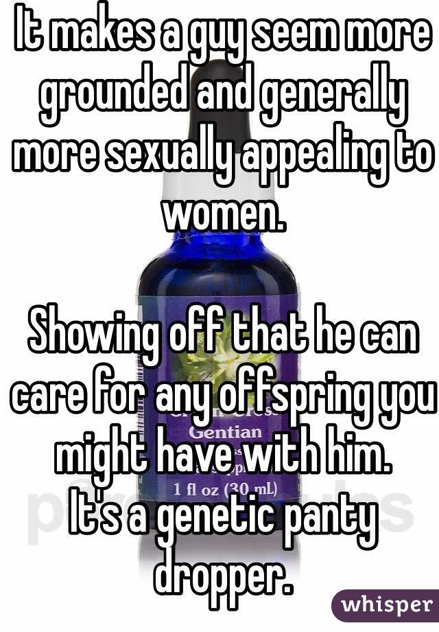 It makes a guy seem more grounded and generally more sexually appealing to women. 

Showing off that he can care for any offspring you might have with him. 
It's a genetic panty dropper. 