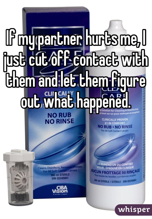 If my partner hurts me, I just cut off contact with them and let them figure out what happened.