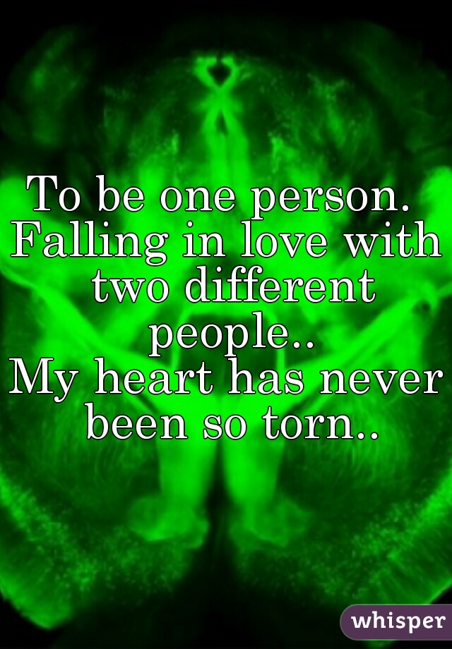 To be one person. 
Falling in love with two different people..
My heart has never been so torn..