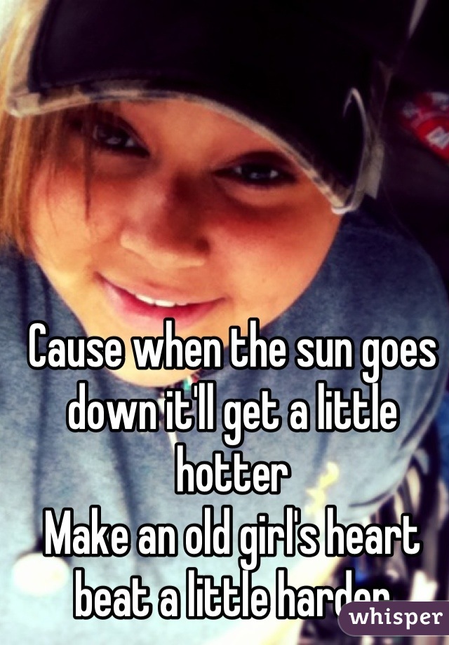 Cause when the sun goes down it'll get a little hotter
Make an old girl's heart beat a little harder