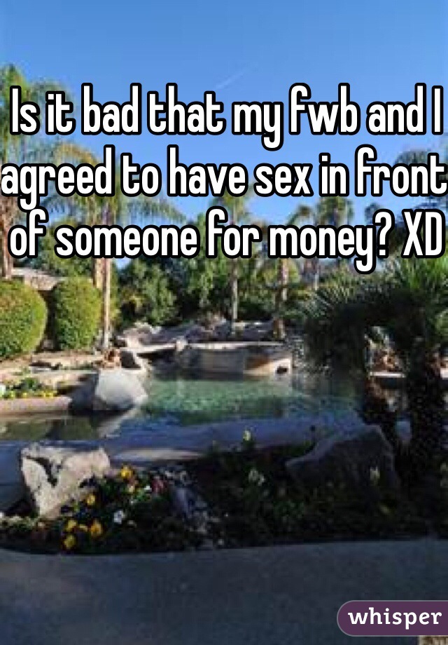 Is it bad that my fwb and I agreed to have sex in front of someone for money? XD 