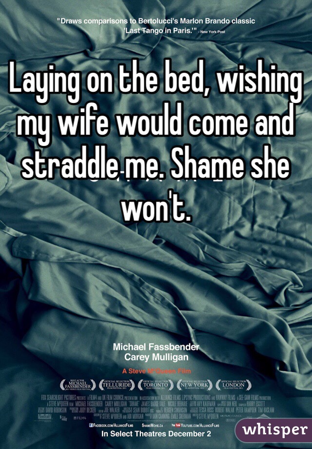 Laying on the bed, wishing my wife would come and straddle me. Shame she won't. 