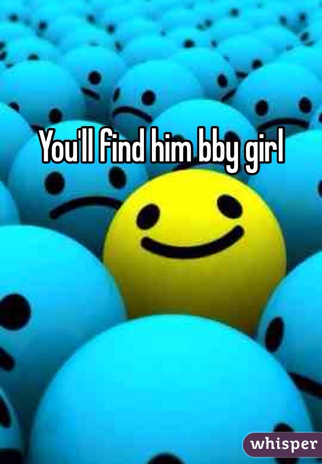You'll find him bby girl 