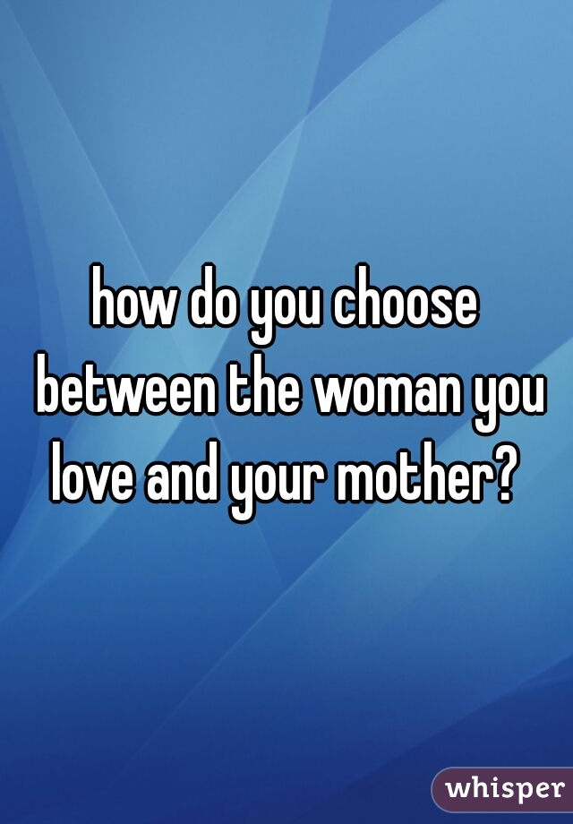 how do you choose between the woman you love and your mother? 