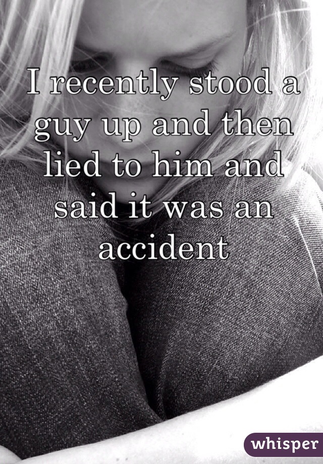 I recently stood a guy up and then lied to him and said it was an accident