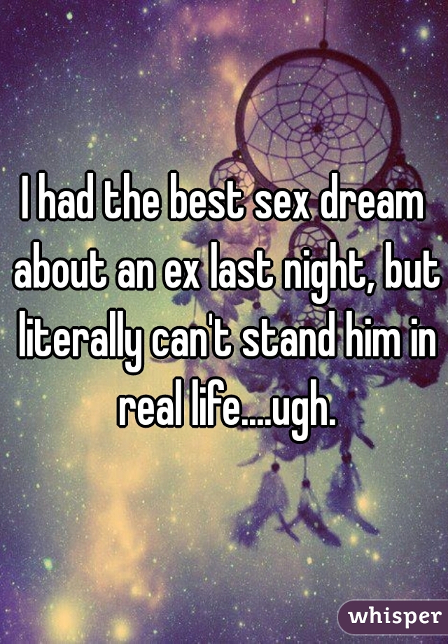 I had the best sex dream about an ex last night, but literally can't stand him in real life....ugh.