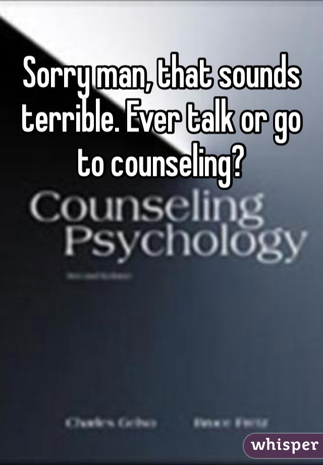 Sorry man, that sounds terrible. Ever talk or go to counseling? 
