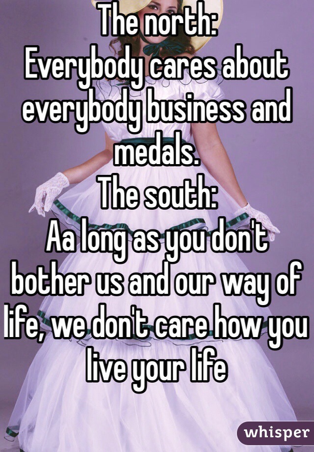 The north:
Everybody cares about everybody business and medals.
The south:
Aa long as you don't bother us and our way of life, we don't care how you live your life
