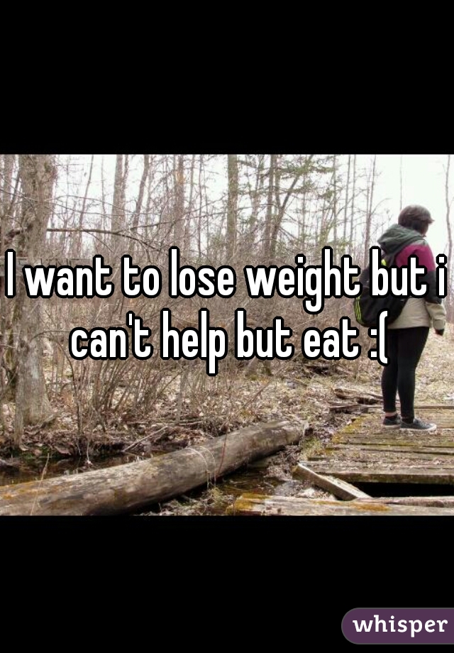 I want to lose weight but i can't help but eat :(