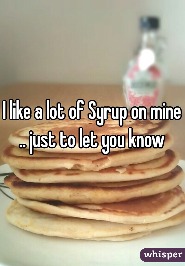 I like a lot of Syrup on mine .. just to let you know 