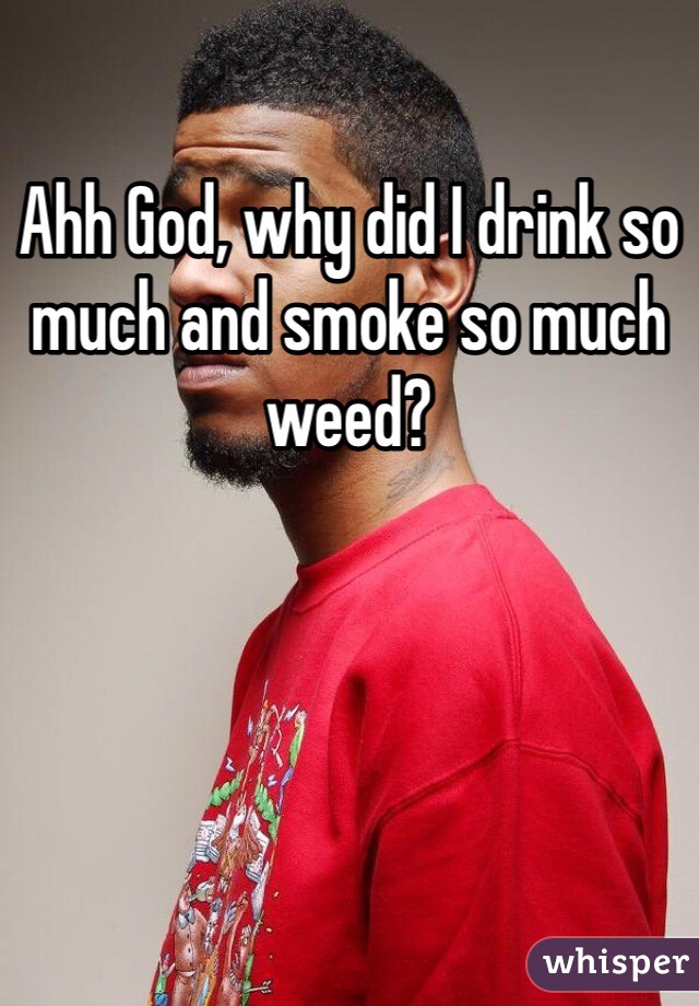 Ahh God, why did I drink so much and smoke so much weed? 