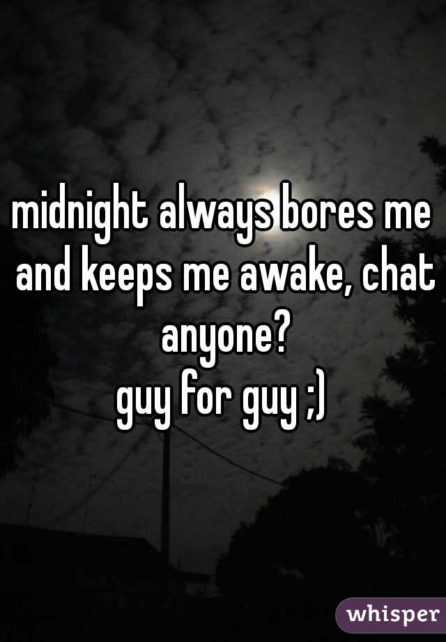 midnight always bores me and keeps me awake, chat anyone?
guy for guy ;)