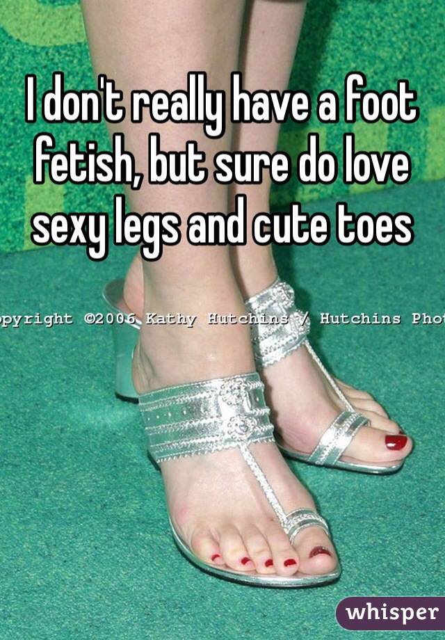 I don't really have a foot fetish, but sure do love sexy legs and cute toes