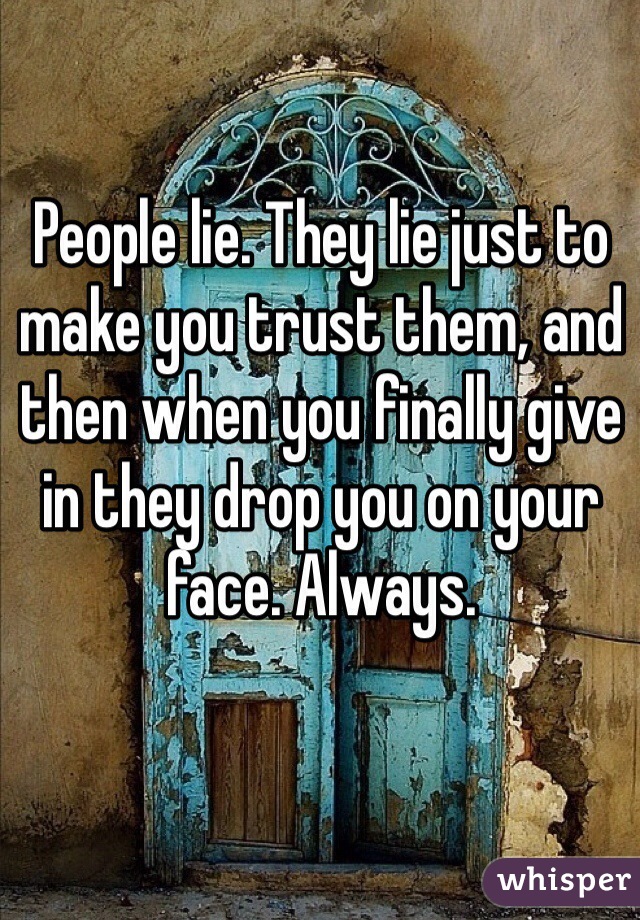 People lie. They lie just to make you trust them, and then when you finally give in they drop you on your face. Always. 