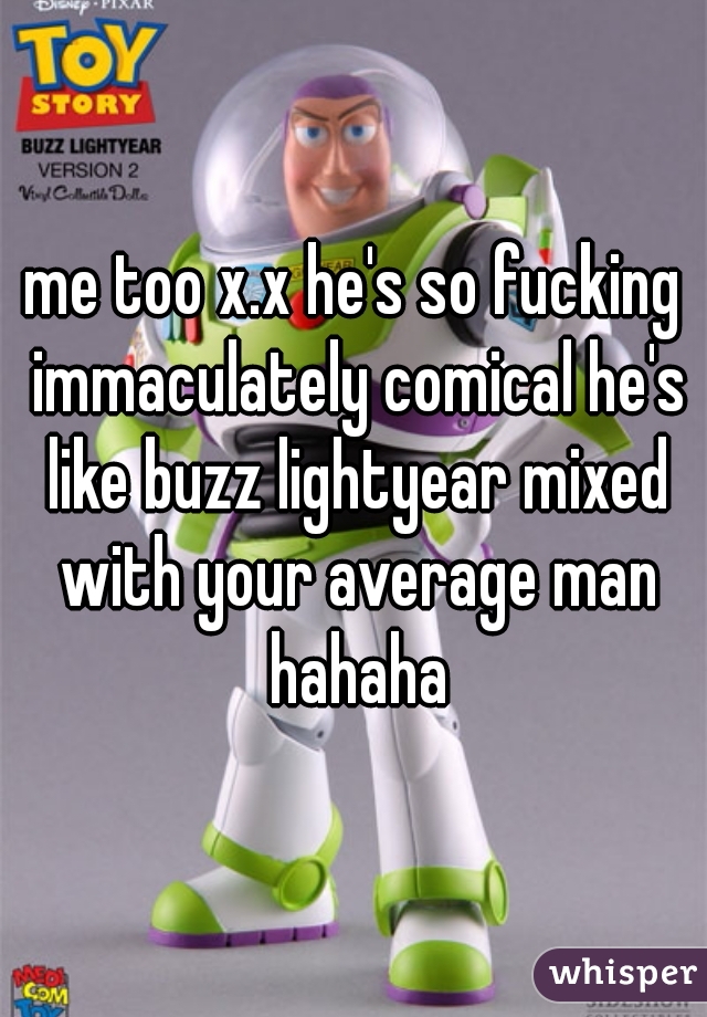 me too x.x he's so fucking immaculately comical he's like buzz lightyear mixed with your average man hahaha