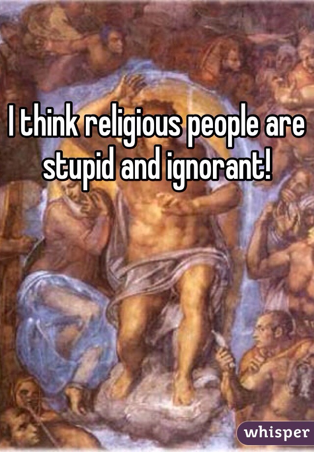 I think religious people are stupid and ignorant!
