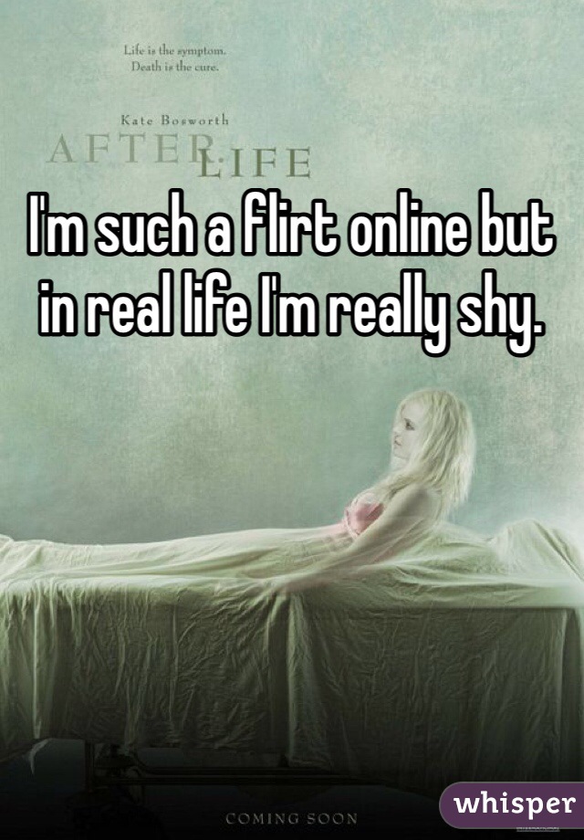 I'm such a flirt online but in real life I'm really shy.