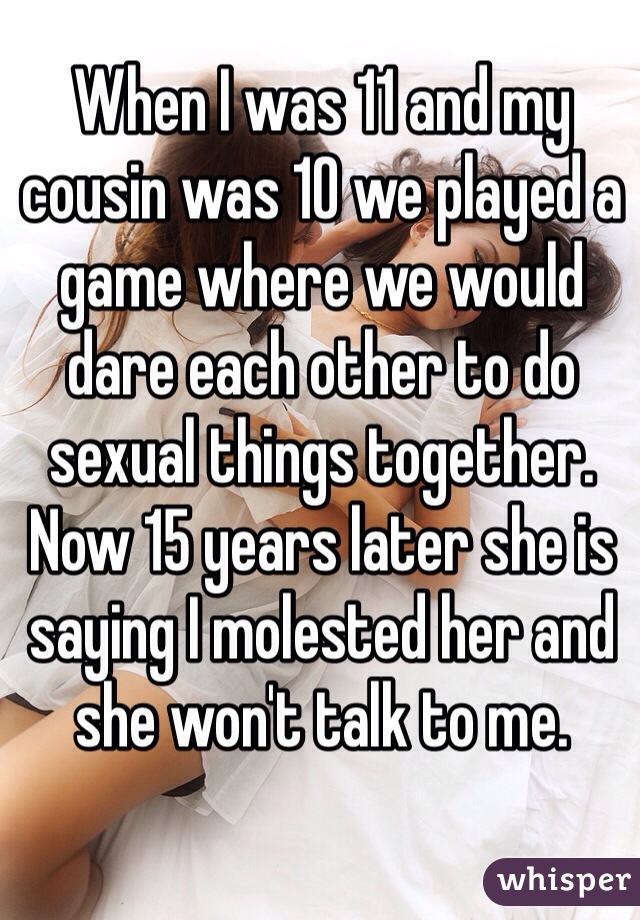 When I was 11 and my cousin was 10 we played a game where we would dare each other to do sexual things together. Now 15 years later she is saying I molested her and she won't talk to me. 