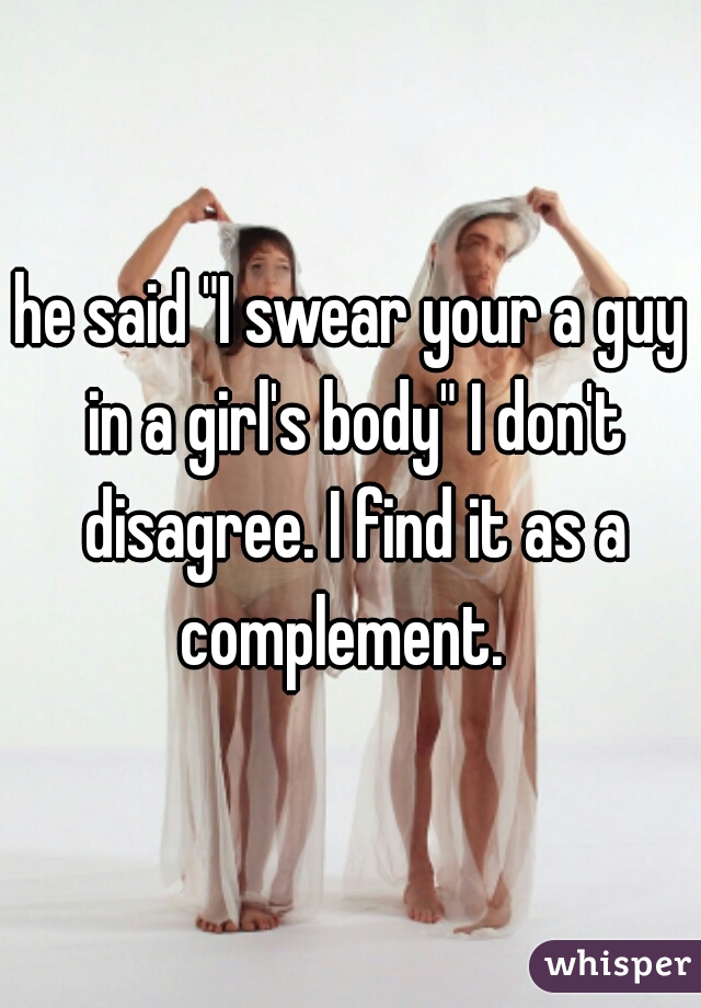 he said "I swear your a guy in a girl's body" I don't disagree. I find it as a complement.  
