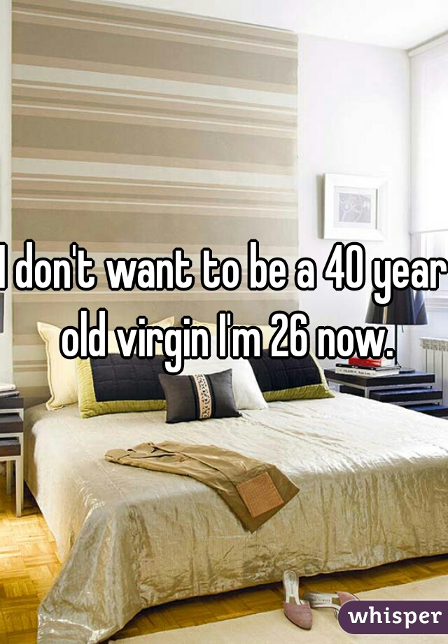I don't want to be a 40 year old virgin I'm 26 now.