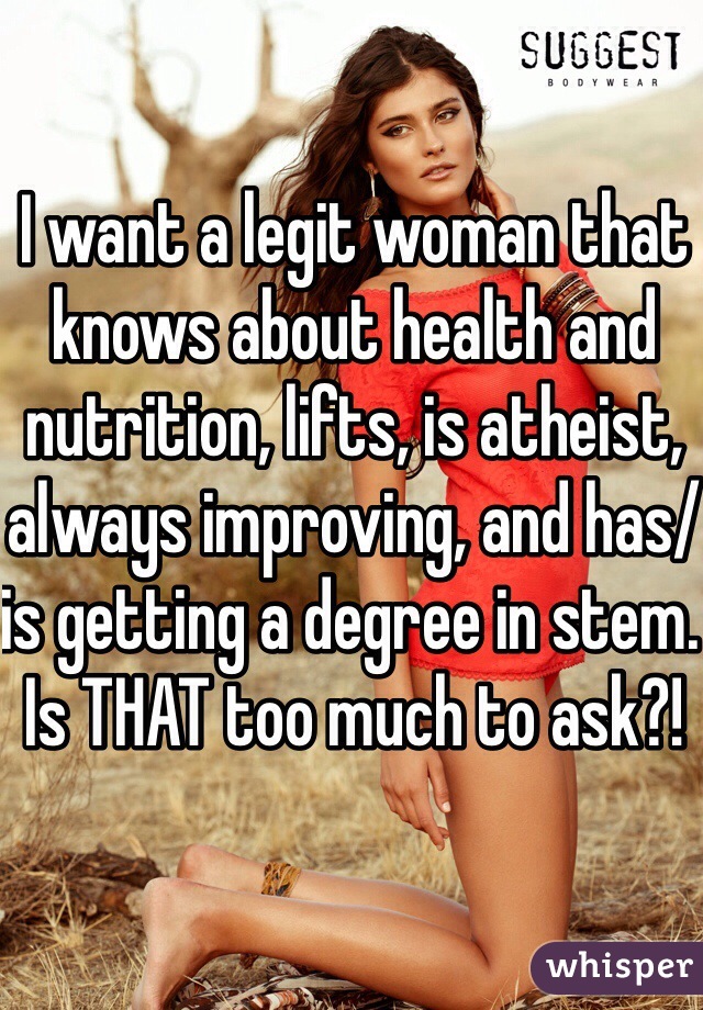 I want a legit woman that knows about health and nutrition, lifts, is atheist, always improving, and has/is getting a degree in stem. Is THAT too much to ask?!
