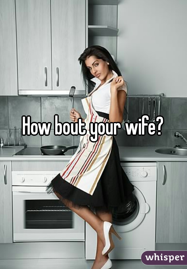 How bout your wife?