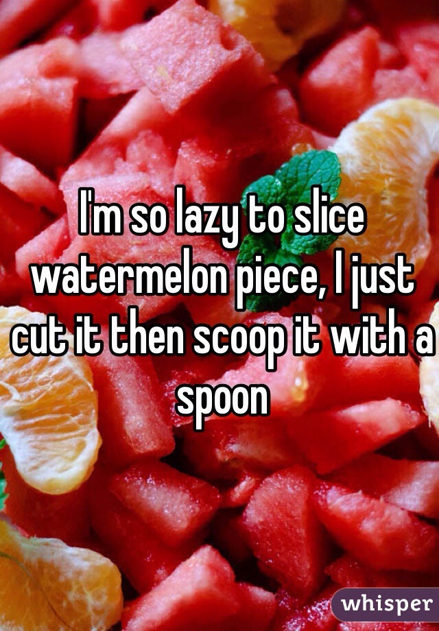 I'm so lazy to slice watermelon piece, I just cut it then scoop it with a spoon