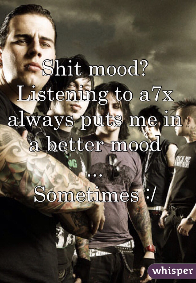 Shit mood?
Listening to a7x always puts me in a better mood
...
Sometimes :/